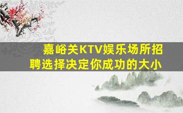 嘉峪关KTV娱乐场所招聘选择决定你成功的大小